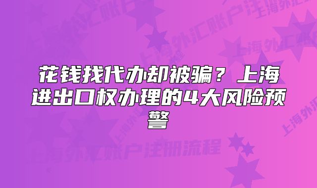 花錢找代辦卻被騙？上海進出口權(quán)辦理的4大風險預(yù)警