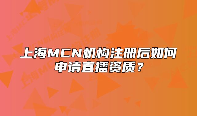 上海MCN機(jī)構(gòu)注冊(cè)后如何申請(qǐng)直播資質(zhì)？