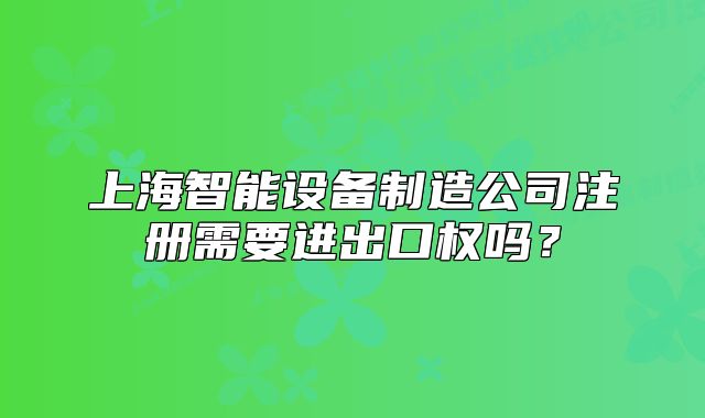 上海智能設(shè)備制造公司注冊(cè)需要進(jìn)出口權(quán)嗎？