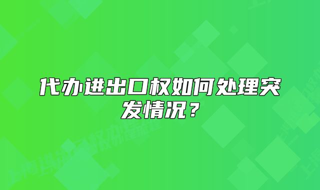 代辦進(jìn)出口權(quán)如何處理突發(fā)情況？
