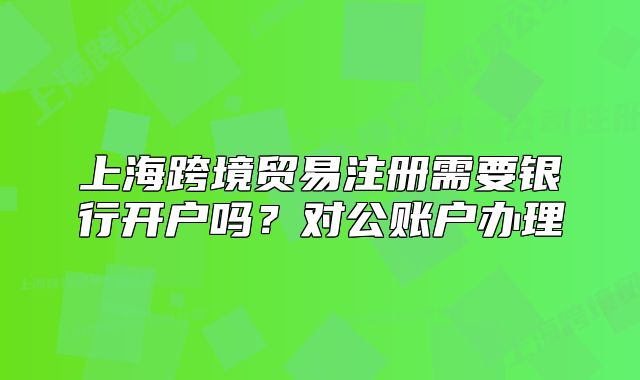 上??缇迟Q(mào)易注冊(cè)需要銀行開戶嗎?對(duì)公賬戶辦理