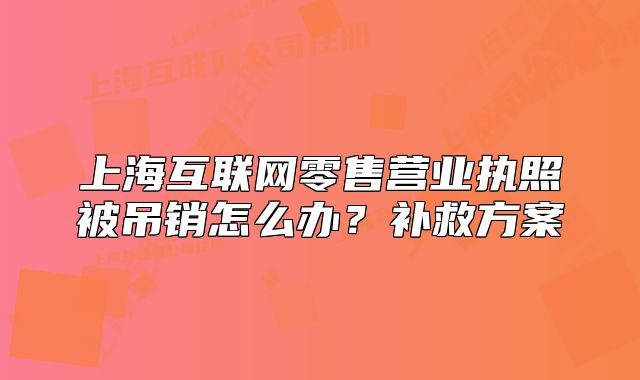 上?；ヂ?lián)網(wǎng)零售營(yíng)業(yè)執(zhí)照被吊銷怎么辦？補(bǔ)救方案