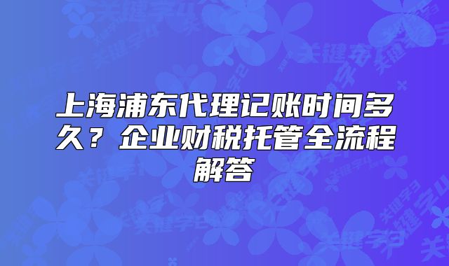 上海浦東代理記賬時(shí)間多久?企業(yè)財(cái)稅托管全流程解答