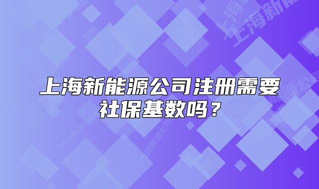 上海新能源公司注冊(cè)需要社?；鶖?shù)嗎？