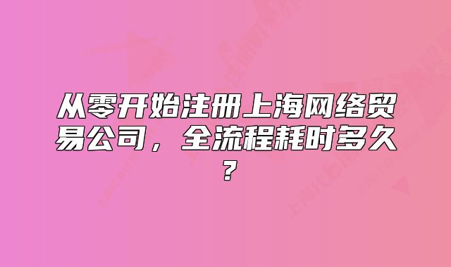 從零開始注冊上海網(wǎng)絡貿(mào)易公司，全流程耗時多久？