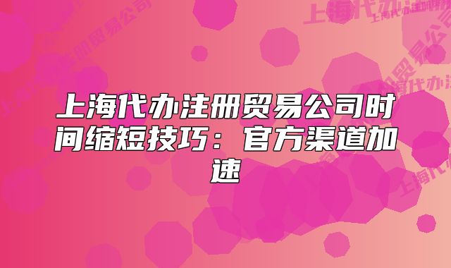 上海代辦注冊(cè)貿(mào)易公司時(shí)間縮短技巧：官方渠道加速