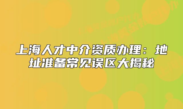 上海人才中介資質(zhì)辦理：地址準(zhǔn)備常見誤區(qū)大揭秘