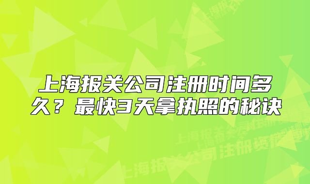 上海報關公司注冊時間多久？最快3天拿執(zhí)照的秘訣