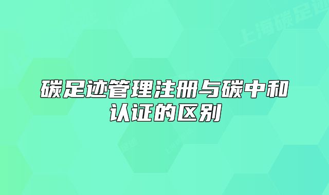 碳足跡管理注冊與碳中和認(rèn)證的區(qū)別