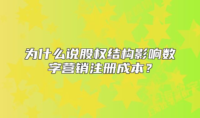 為什么說股權(quán)結(jié)構(gòu)影響數(shù)字營銷注冊成本？