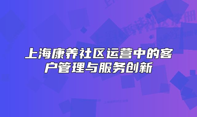 上?？叼B(yǎng)社區(qū)運(yùn)營中的客戶管理與服務(wù)創(chuàng)新