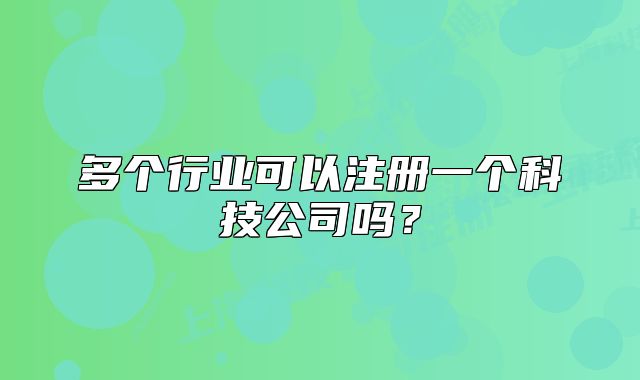 多個行業(yè)可以注冊一個科技公司嗎？