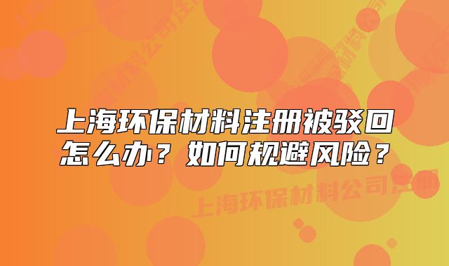 上海環(huán)保材料注冊被駁回怎么辦？如何規(guī)避風險？