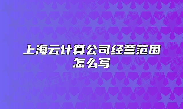 上海云計(jì)算公司經(jīng)營范圍怎么寫