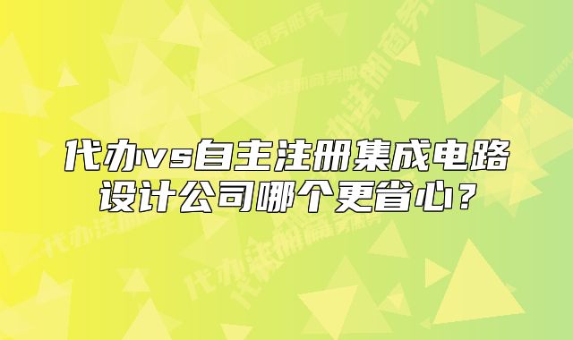 代辦vs自主注冊集成電路設(shè)計(jì)公司哪個(gè)更省心？