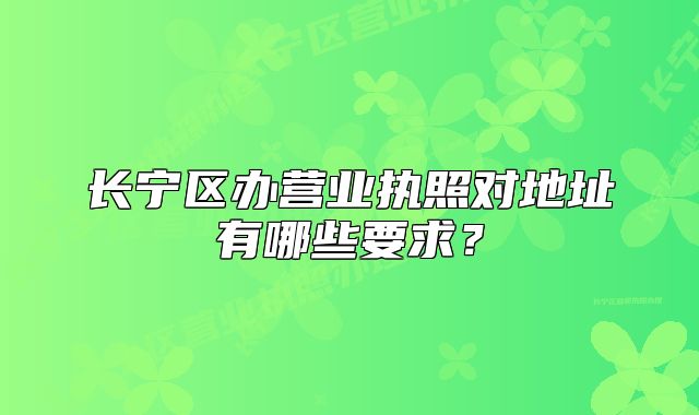 長寧區(qū)辦營業(yè)執(zhí)照對地址有哪些要求？