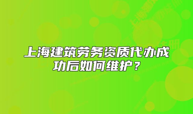 上海建筑勞務(wù)資質(zhì)代辦成功后如何維護(hù)？