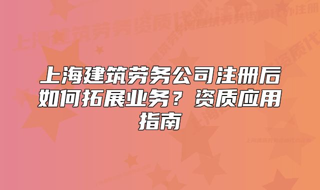 上海建筑勞務(wù)公司注冊(cè)后如何拓展業(yè)務(wù)？資質(zhì)應(yīng)用指南