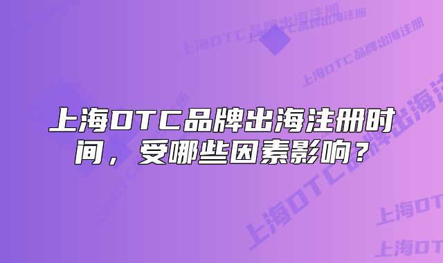 上海DTC品牌出海注冊(cè)時(shí)間，受哪些因素影響？