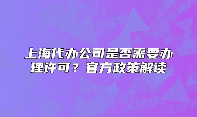 上海代辦公司是否需要辦理許可？官方政策解讀