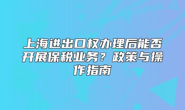 上海進出口權(quán)辦理后能否開展保稅業(yè)務(wù)？政策與操作指南