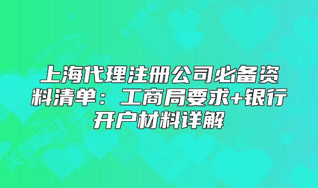 上海代理注冊公司必備資料清單：工商局要求+銀行開戶材料詳解