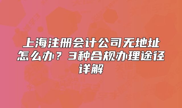 上海注冊(cè)會(huì)計(jì)公司無(wú)地址怎么辦？3種合規(guī)辦理途徑詳解