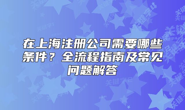 在上海注冊公司需要哪些條件？全流程指南及常見問題解答