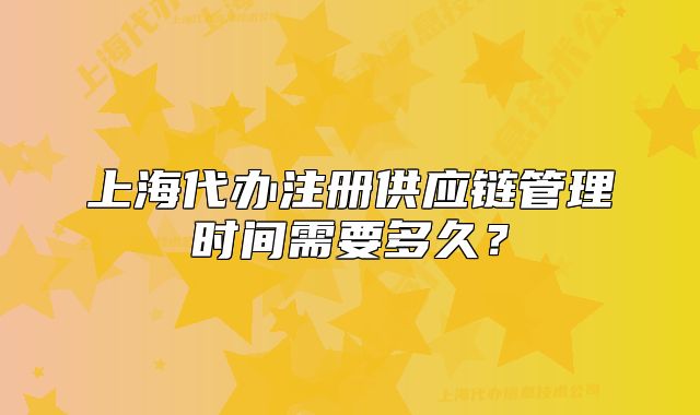 上海代辦注冊(cè)供應(yīng)鏈管理時(shí)間需要多久？