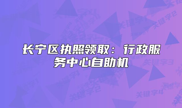 長(zhǎng)寧區(qū)執(zhí)照領(lǐng)?。盒姓?wù)中心自助機(jī)
