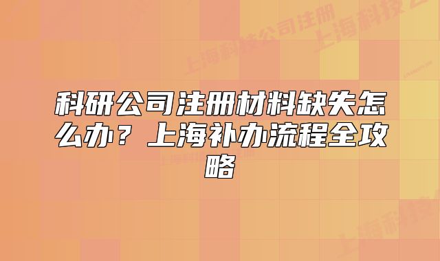科研公司注冊材料缺失怎么辦？上海補辦流程全攻略