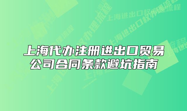 上海代辦注冊進(jìn)出口貿(mào)易公司合同條款避坑指南