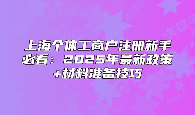 上海個(gè)體工商戶注冊(cè)新手必看：2025年最新政策+材料準(zhǔn)備技巧