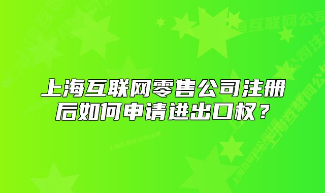 上?；ヂ?lián)網(wǎng)零售公司注冊(cè)后如何申請(qǐng)進(jìn)出口權(quán)？