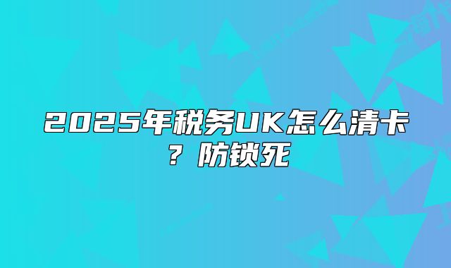 2025年稅務(wù)UK怎么清卡？防鎖死