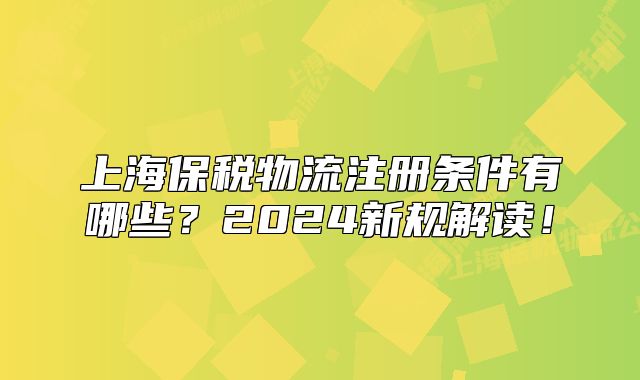 上海保稅物流注冊條件有哪些？2024新規(guī)解讀！