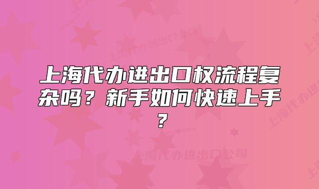 上海代辦進(jìn)出口權(quán)流程復(fù)雜嗎？新手如何快速上手？
