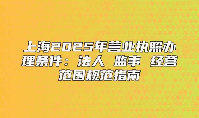 上海2025年?duì)I業(yè)執(zhí)照辦理?xiàng)l件：法人 監(jiān)事 經(jīng)營范圍規(guī)范指南