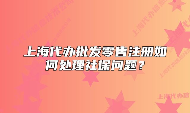 上海代辦批發(fā)零售注冊如何處理社保問題？