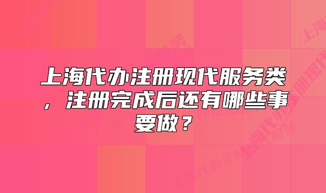 上海代辦注冊現(xiàn)代服務(wù)類，注冊完成后還有哪些事要做？