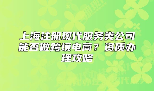 上海注冊(cè)現(xiàn)代服務(wù)類公司能否做跨境電商？資質(zhì)辦理攻略