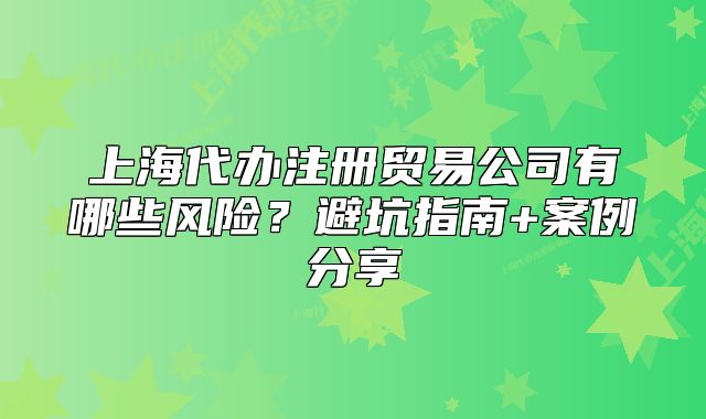 上海代辦注冊貿(mào)易公司有哪些風險？避坑指南+案例分享