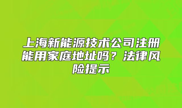 上海新能源技術(shù)公司注冊(cè)能用家庭地址嗎？法律風(fēng)險(xiǎn)提示