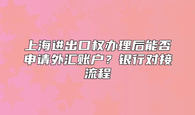 上海進出口權辦理后能否申請外匯賬戶？銀行對接流程