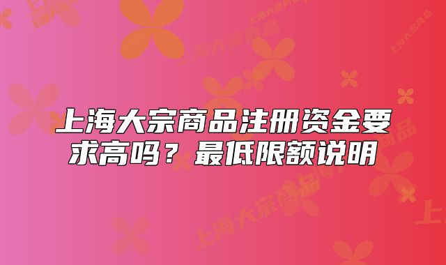 上海大宗商品注冊資金要求高嗎？最低限額說明