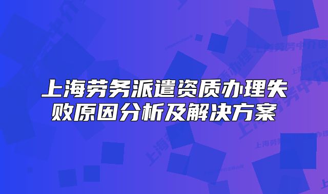 上海勞務(wù)派遣資質(zhì)辦理失敗原因分析及解決方案