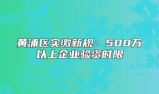 黃浦區(qū)實繳新規(guī)：500萬以上企業(yè)驗資時限