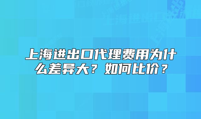 上海進出口代理費用為什么差異大？如何比價？