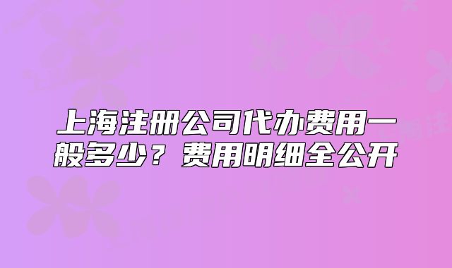 上海注冊公司代辦費(fèi)用一般多少？費(fèi)用明細(xì)全公開