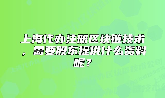 上海代辦注冊(cè)區(qū)塊鏈技術(shù)，需要股東提供什么資料呢？